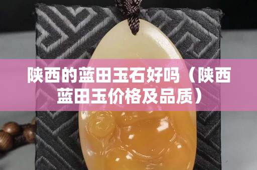 陜西的藍田玉石好嗎（陜西藍田玉價格及品質）