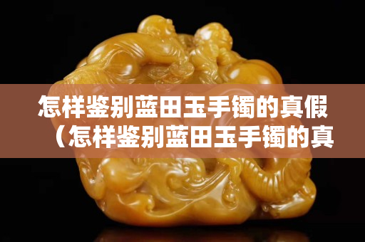 怎樣鑒別藍田玉手鐲的真假（怎樣鑒別藍田玉手鐲的真假圖片）