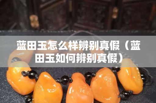 藍田玉怎么樣辨別真假（藍田玉如何辨別真假）