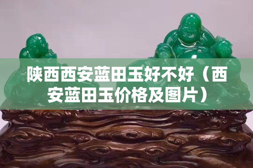 陜西西安藍田玉好不好（西安藍田玉價格及圖片）