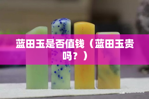 藍田玉是否值錢（藍田玉貴嗎？）