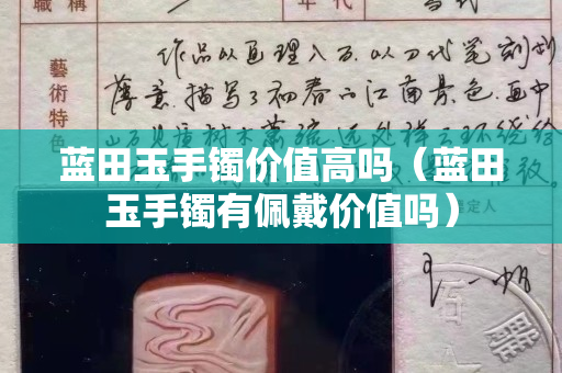 藍(lán)田玉手鐲價(jià)值高嗎（藍(lán)田玉手鐲有佩戴價(jià)值嗎）