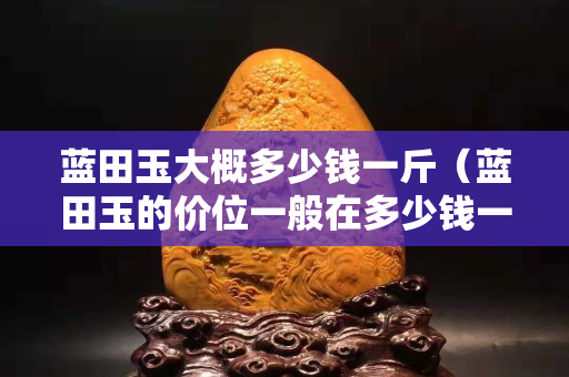 藍田玉大概多少錢一斤（藍田玉的價位一般在多少錢一噸）