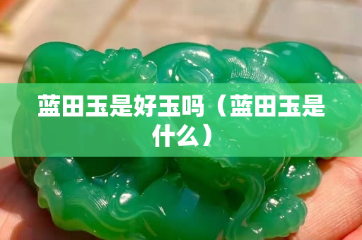 藍田玉是好玉嗎（藍田玉是什么）
