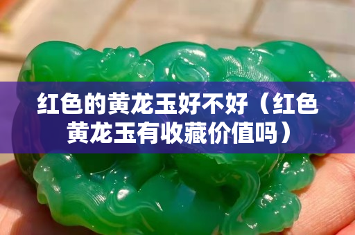 紅色的黃龍玉好不好（紅色黃龍玉有收藏價值嗎）