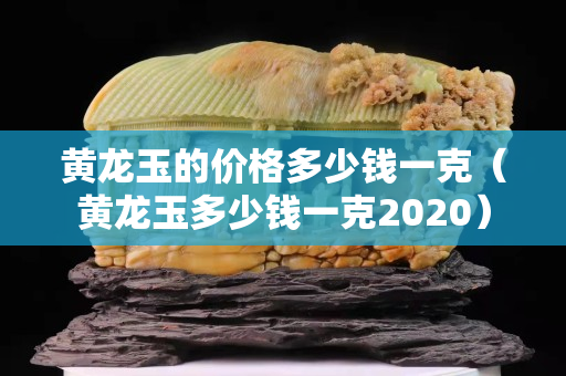 黃龍玉的價格多少錢一克（黃龍玉多少錢一克2020）