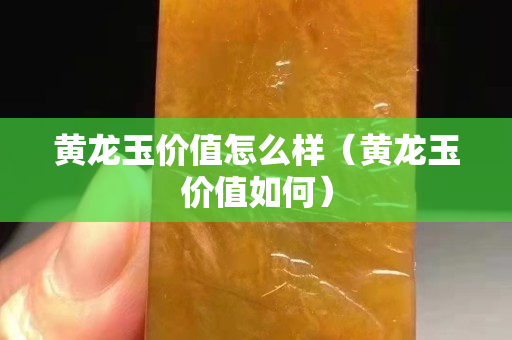 黃龍玉價值怎么樣（黃龍玉價值如何）