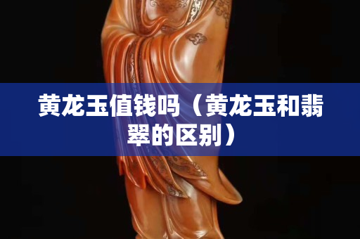 黃龍玉值錢嗎（黃龍玉和翡翠的區別）