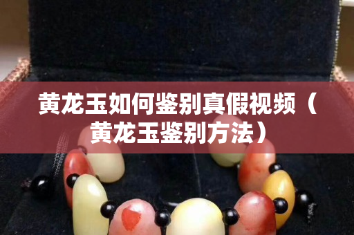 黃龍玉如何鑒別真假視頻（黃龍玉鑒別方法）