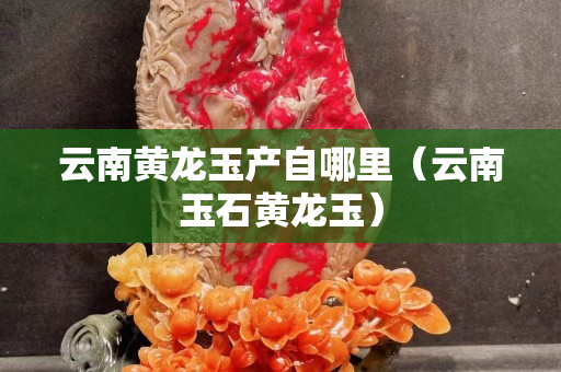 云南黃龍玉產自哪里（云南玉石黃龍玉）