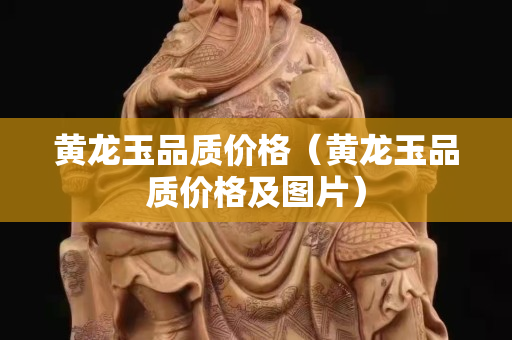 黃龍玉品質(zhì)價格（黃龍玉品質(zhì)價格及圖片）