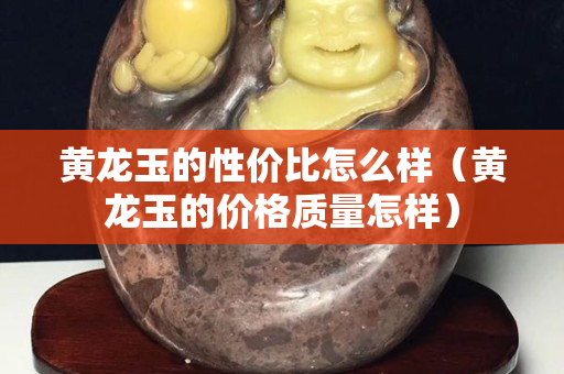 黃龍玉的性價比怎么樣（黃龍玉的價格質量怎樣）