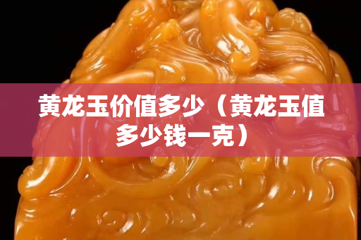 黃龍玉價值多少（黃龍玉值多少錢一克）