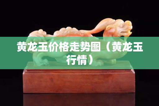 黃龍玉價格走勢圖（黃龍玉行情）