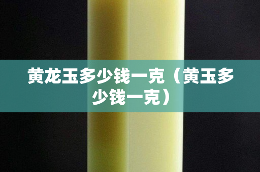 黃龍玉多少錢一克（黃玉多少錢一克）