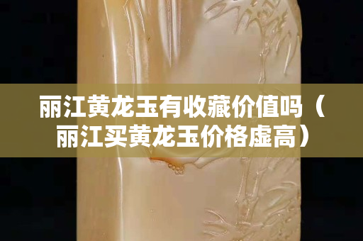 麗江黃龍玉有收藏價值嗎（麗江買黃龍玉價格虛高）