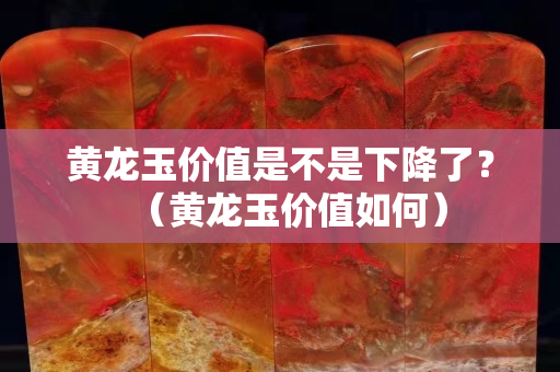 黃龍玉價(jià)值是不是下降了？（黃龍玉價(jià)值如何）
