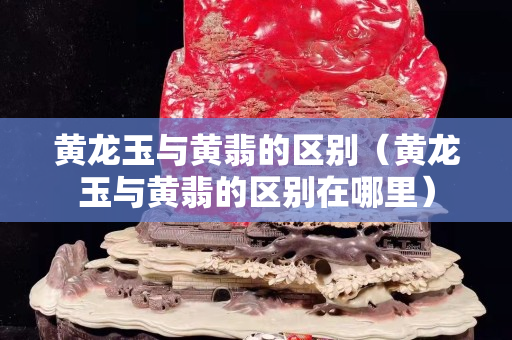 黃龍玉與黃翡的區(qū)別（黃龍玉與黃翡的區(qū)別在哪里）