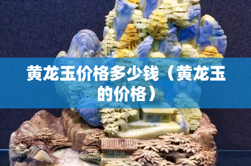 黃龍玉價(jià)格多少錢（黃龍玉的價(jià)格）