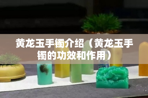 黃龍玉手鐲介紹（黃龍玉手鐲的功效和作用）