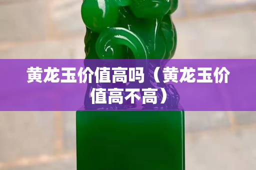 黃龍玉價值高嗎（黃龍玉價值高不高）