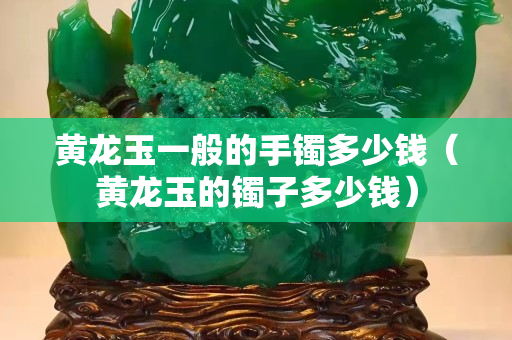 黃龍玉一般的手鐲多少錢（黃龍玉的鐲子多少錢）