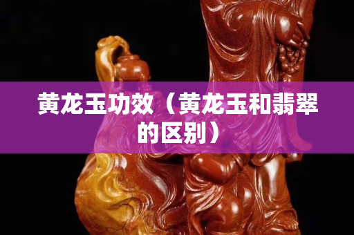 黃龍玉功效（黃龍玉和翡翠的區別）