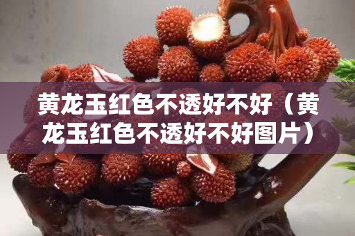 黃龍玉紅色不透好不好（黃龍玉紅色不透好不好圖片）