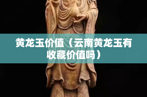 黃龍玉價值（云南黃龍玉有收藏價值嗎）