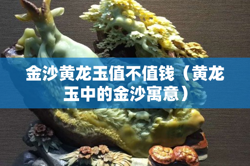 金沙黃龍玉值不值錢(qián)（黃龍玉中的金沙寓意）