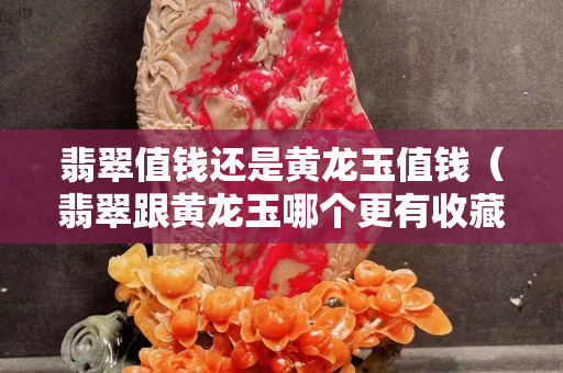 翡翠值錢還是黃龍玉值錢（翡翠跟黃龍玉哪個更有收藏價值）