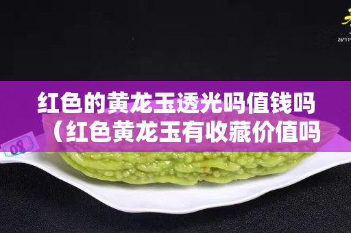 紅色的黃龍玉透光嗎值錢嗎（紅色黃龍玉有收藏價值嗎）
