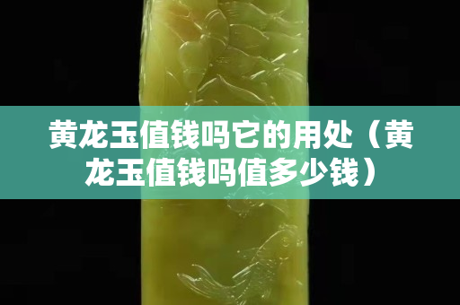 黃龍玉值錢嗎它的用處（黃龍玉值錢嗎值多少錢）