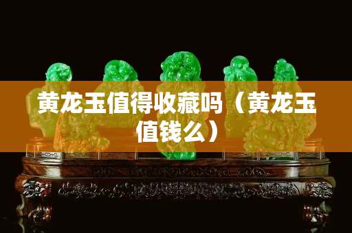黃龍玉值得收藏嗎（黃龍玉值錢么）