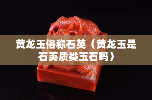黃龍玉俗稱石英（黃龍玉是石英質類玉石嗎）