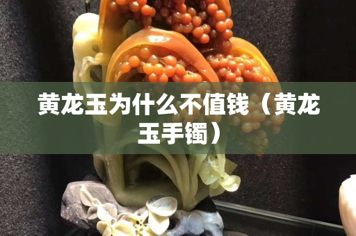 黃龍玉為什么不值錢（黃龍玉手鐲）