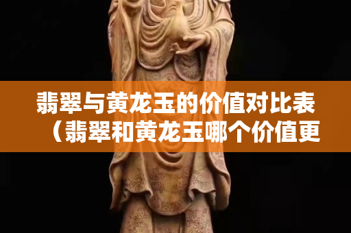 翡翠與黃龍玉的價值對比表（翡翠和黃龍玉哪個價值更高）