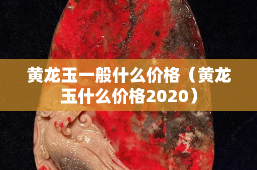 黃龍玉一般什么價格（黃龍玉什么價格2020）
