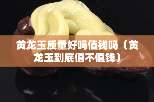 黃龍玉質量好嗎值錢嗎（黃龍玉到底值不值錢）