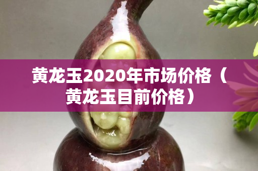 黃龍玉2020年市場價格（黃龍玉目前價格）