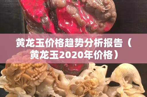 黃龍玉價格趨勢分析報告（黃龍玉2020年價格）