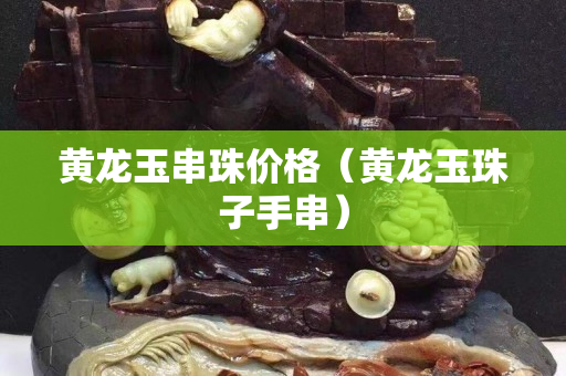 黃龍玉串珠價(jià)格（黃龍玉珠子手串）