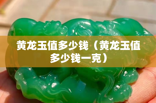 黃龍玉值多少錢（黃龍玉值多少錢一克）