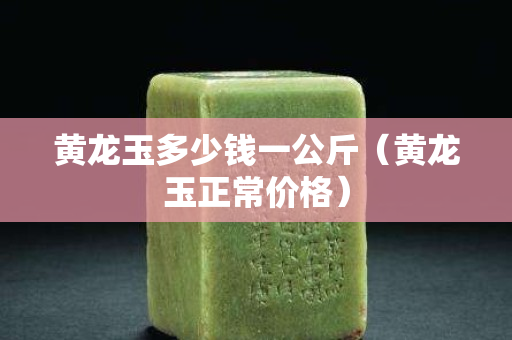 黃龍玉多少錢一公斤（黃龍玉正常價格）