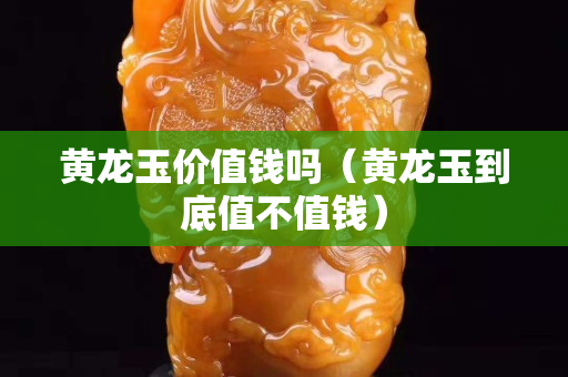 黃龍玉價值錢嗎（黃龍玉到底值不值錢）