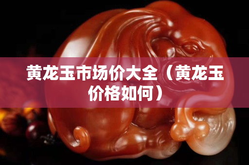 黃龍玉市場價大全（黃龍玉價格如何）