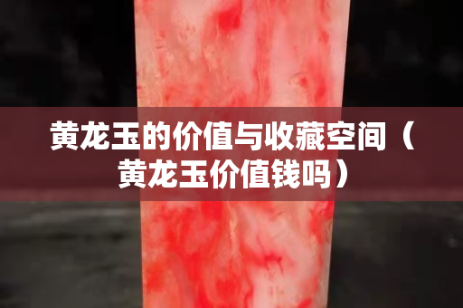 黃龍玉的價值與收藏空間（黃龍玉價值錢嗎）