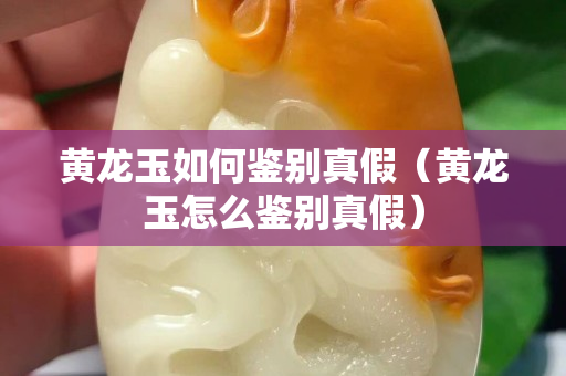 黃龍玉如何鑒別真假（黃龍玉怎么鑒別真假）