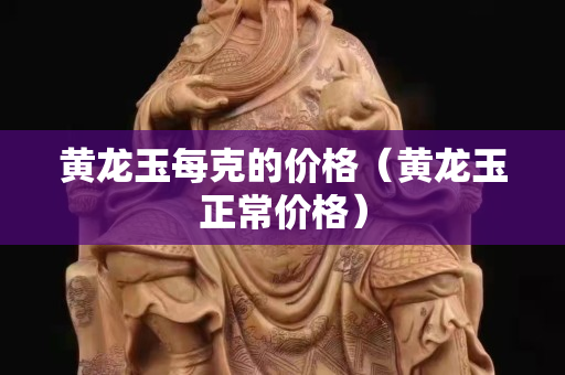 黃龍玉每克的價(jià)格（黃龍玉正常價(jià)格）
