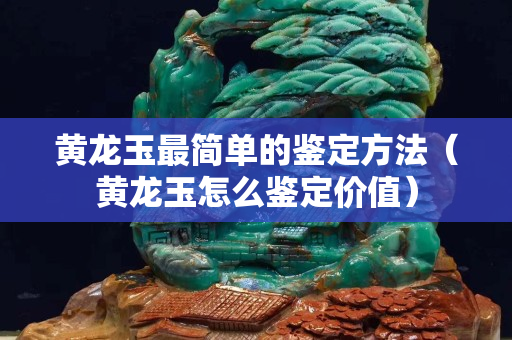 黃龍玉最簡單的鑒定方法（黃龍玉怎么鑒定價值）